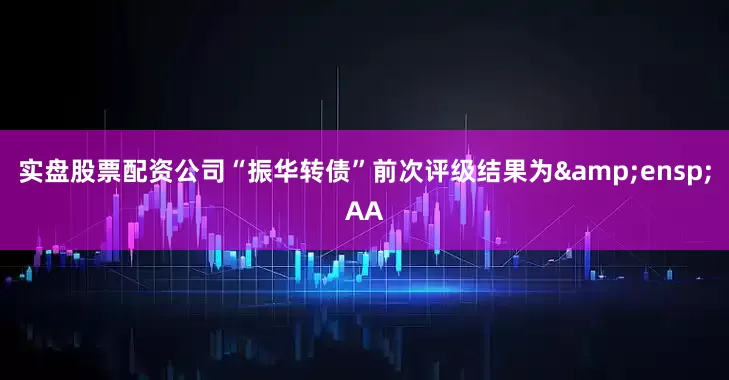 实盘股票配资公司“振华转债”前次评级结果为&ensp;AA