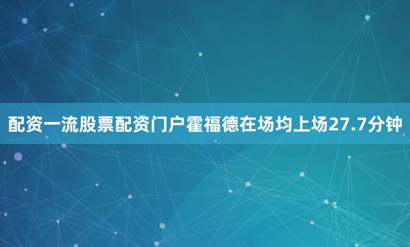 配资一流股票配资门户霍福德在场均上场27.7分钟