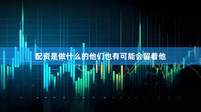 配资是做什么的他们也有可能会留着他