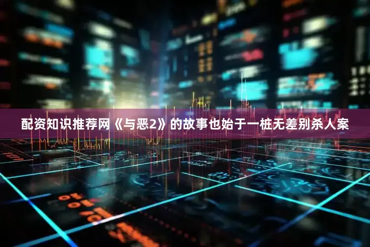 配资知识推荐网《与恶2》的故事也始于一桩无差别杀人案