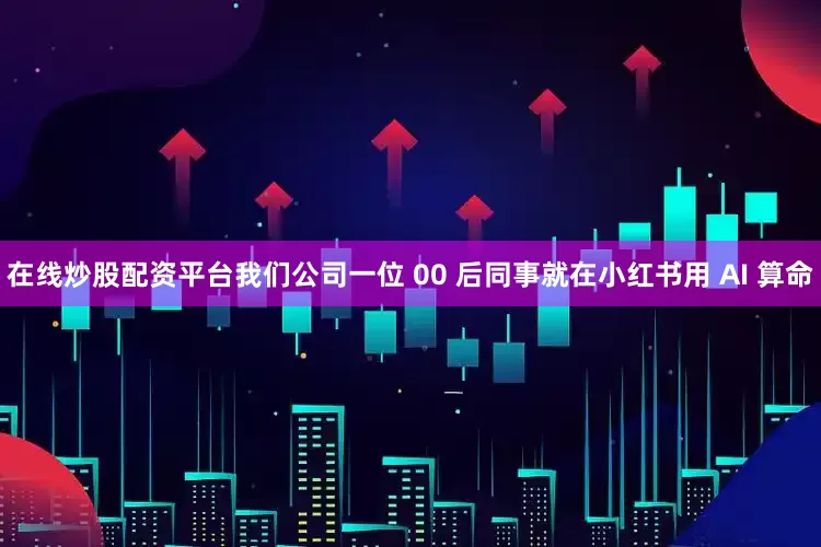 在线炒股配资平台我们公司一位 00 后同事就在小红书用 AI 算命
