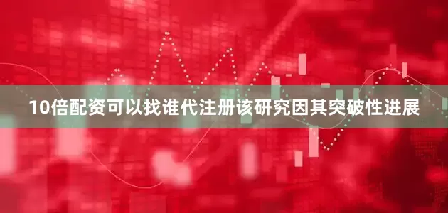 10倍配资可以找谁代注册该研究因其突破性进展