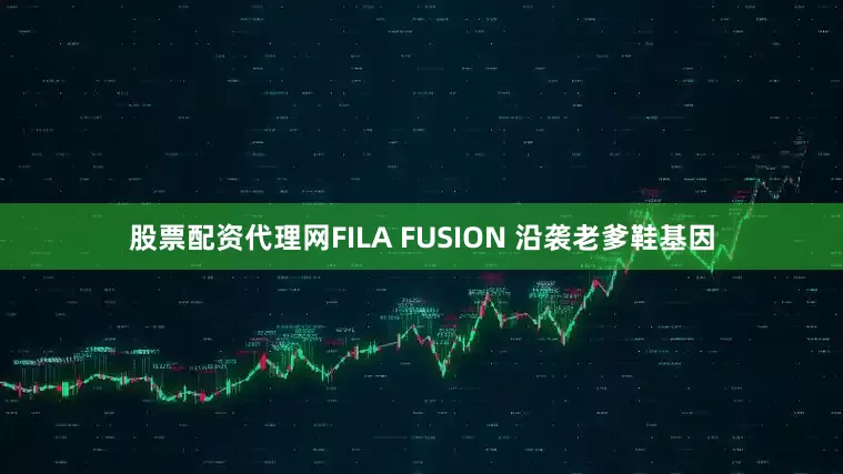 股票配资代理网FILA FUSION 沿袭老爹鞋基因