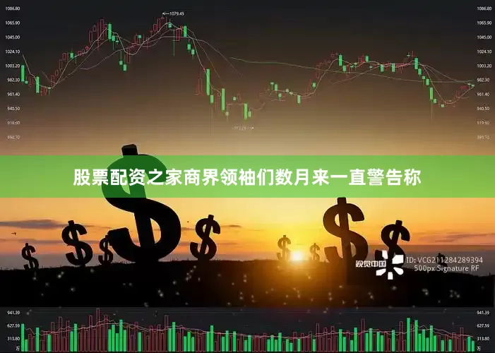 股票配资之家商界领袖们数月来一直警告称