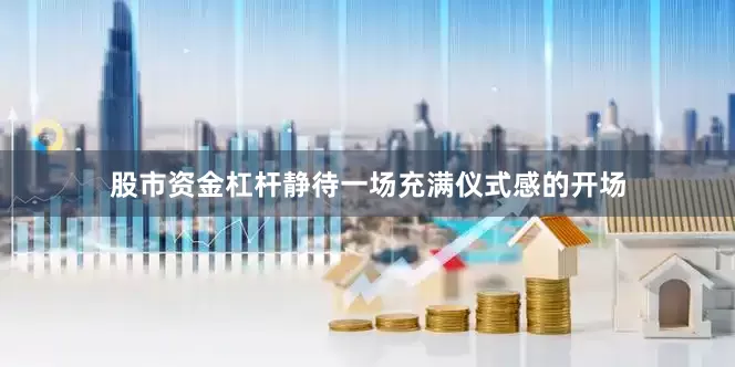 股市资金杠杆静待一场充满仪式感的开场