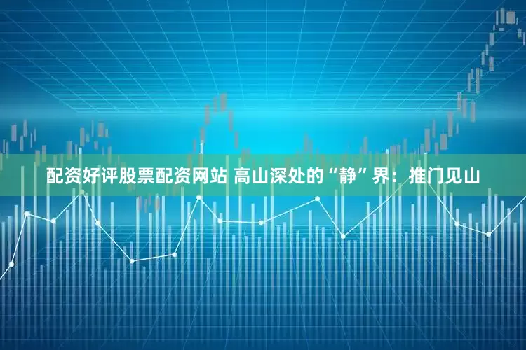 配资好评股票配资网站 高山深处的“静”界：推门见山