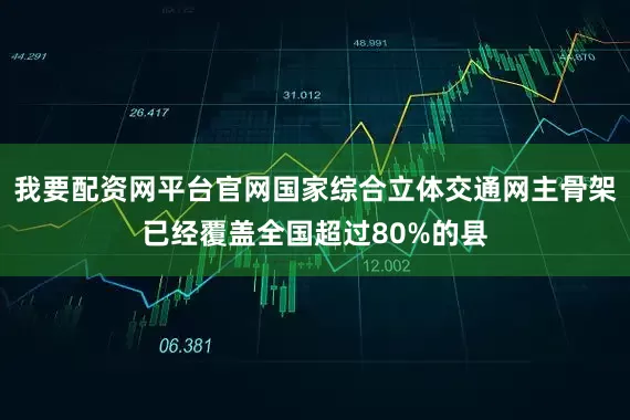 我要配资网平台官网国家综合立体交通网主骨架已经覆盖全国超过80%的县