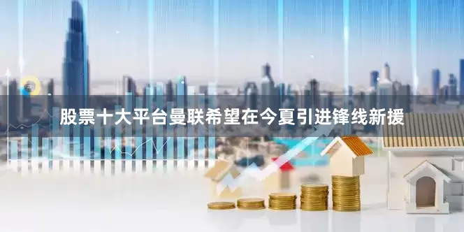 股票十大平台曼联希望在今夏引进锋线新援