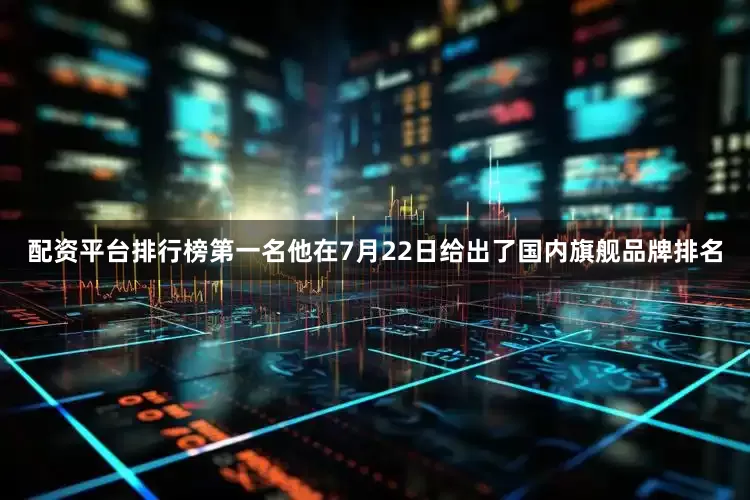配资平台排行榜第一名他在7月22日给出了国内旗舰品牌排名