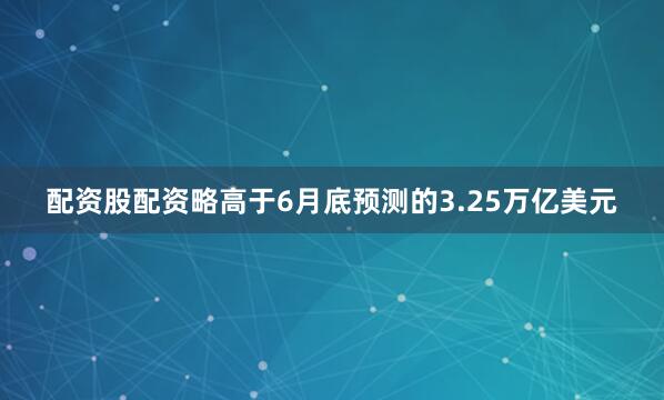 配资股配资略高于6月底预测的3.25万亿美元