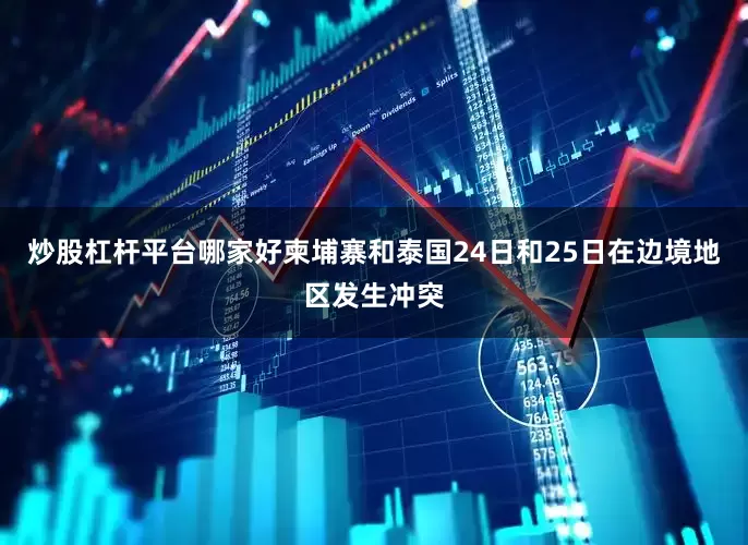 炒股杠杆平台哪家好柬埔寨和泰国24日和25日在边境地区发生冲突