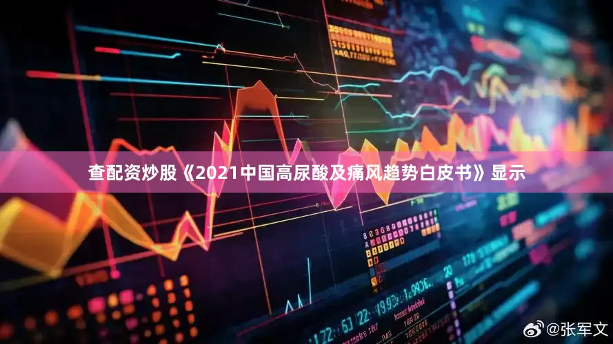 查配资炒股《2021中国高尿酸及痛风趋势白皮书》显示