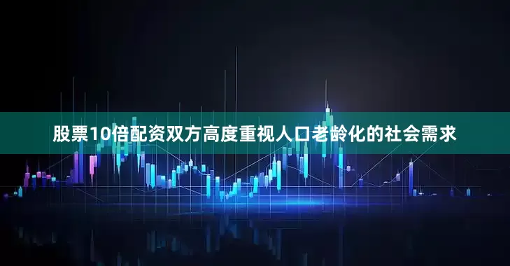 股票10倍配资双方高度重视人口老龄化的社会需求