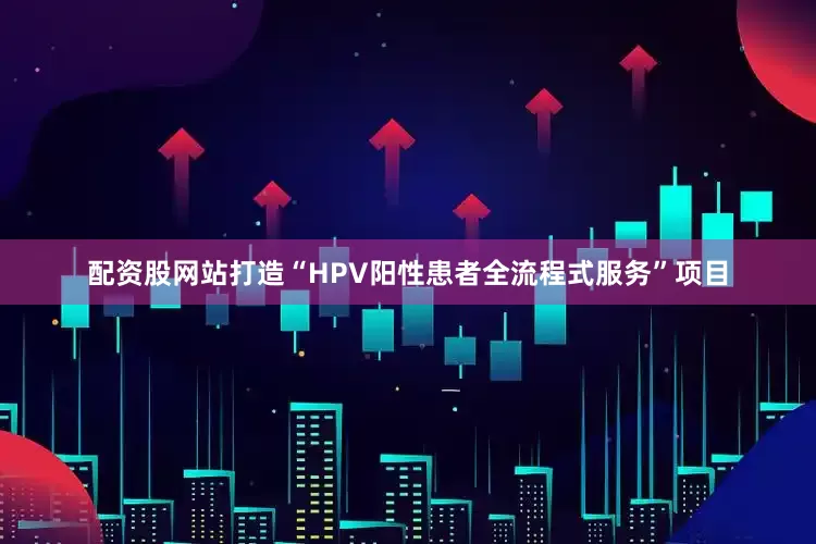 配资股网站打造“HPV阳性患者全流程式服务”项目