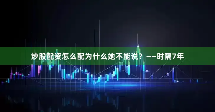 炒股配资怎么配为什么她不能说？——时隔7年
