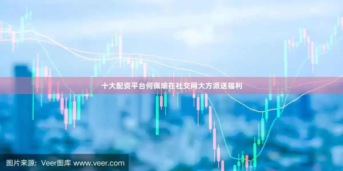 十大配资平台何佩瑜在社交网大方派送福利