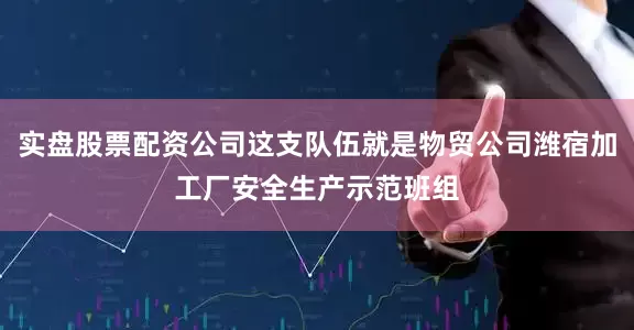 实盘股票配资公司这支队伍就是物贸公司潍宿加工厂安全生产示范班组
