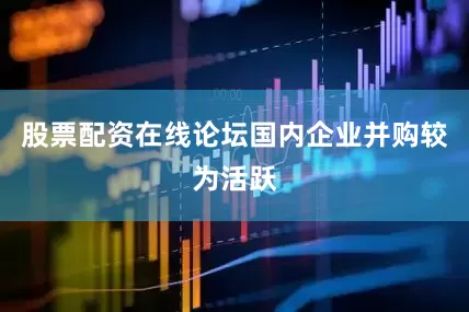 股票配资在线论坛国内企业并购较为活跃