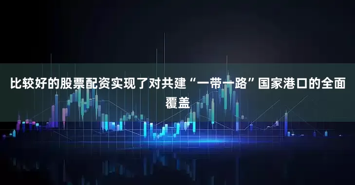 比较好的股票配资实现了对共建“一带一路”国家港口的全面覆盖