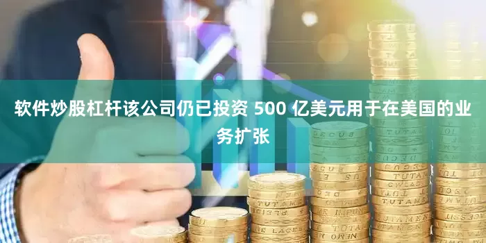 软件炒股杠杆该公司仍已投资 500 亿美元用于在美国的业务扩张