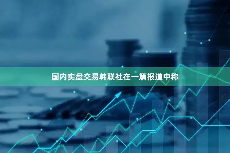 国内实盘交易　　韩联社在一篇报道中称