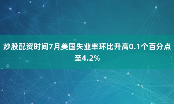 炒股配资时间7月美国失业率环比升高0.1个百分点至4.2%