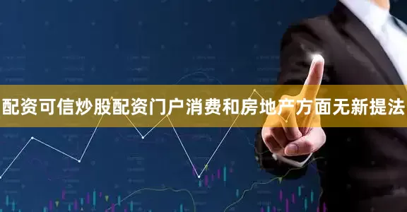 配资可信炒股配资门户消费和房地产方面无新提法
