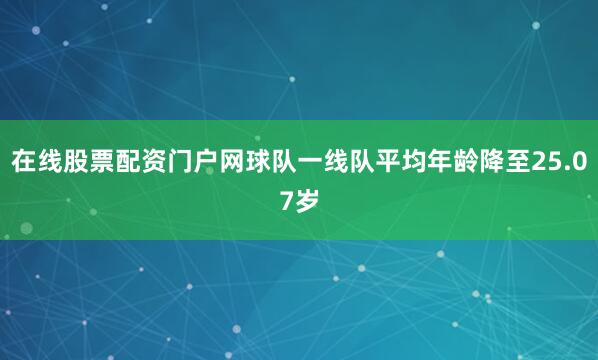 在线股票配资门户网球队一线队平均年龄降至25.07岁