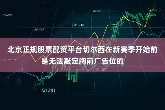 北京正规股票配资平台切尔西在新赛季开始前是无法敲定胸前广告位的