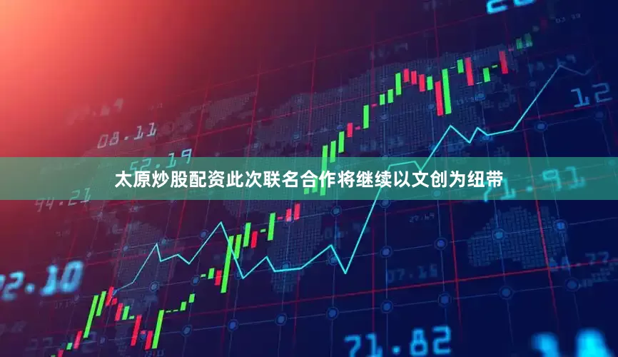 太原炒股配资　　此次联名合作将继续以文创为纽带