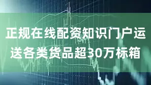 正规在线配资知识门户运送各类货品超30万标箱