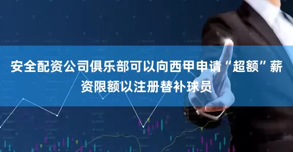 安全配资公司俱乐部可以向西甲申请“超额”薪资限额以注册替补球员