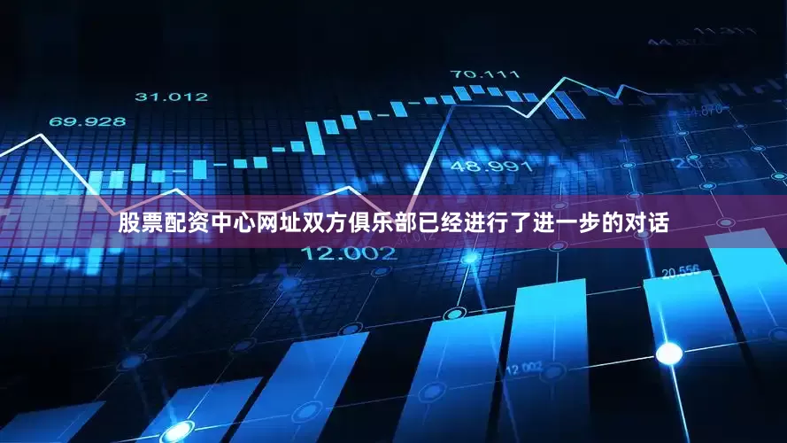 股票配资中心网址双方俱乐部已经进行了进一步的对话