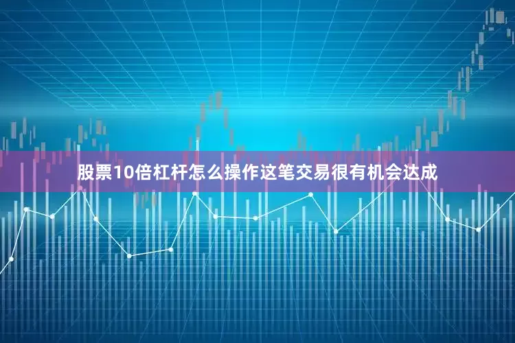 股票10倍杠杆怎么操作这笔交易很有机会达成