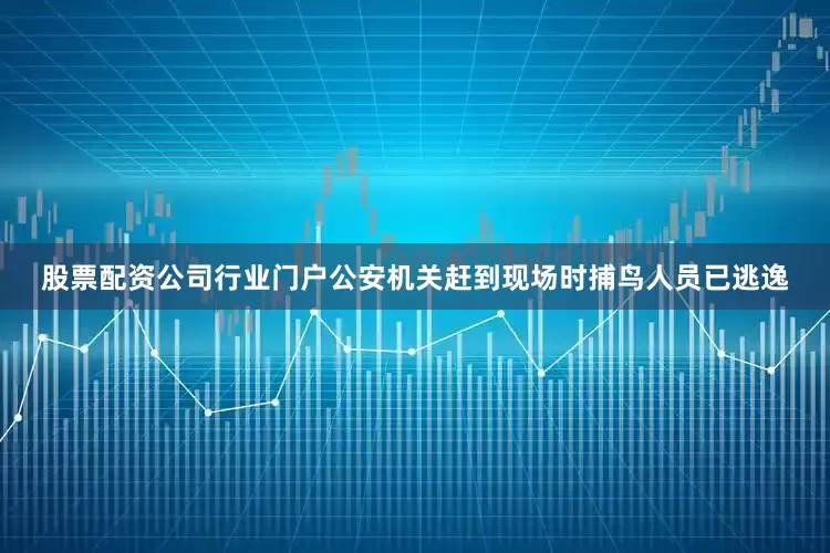股票配资公司行业门户公安机关赶到现场时捕鸟人员已逃逸