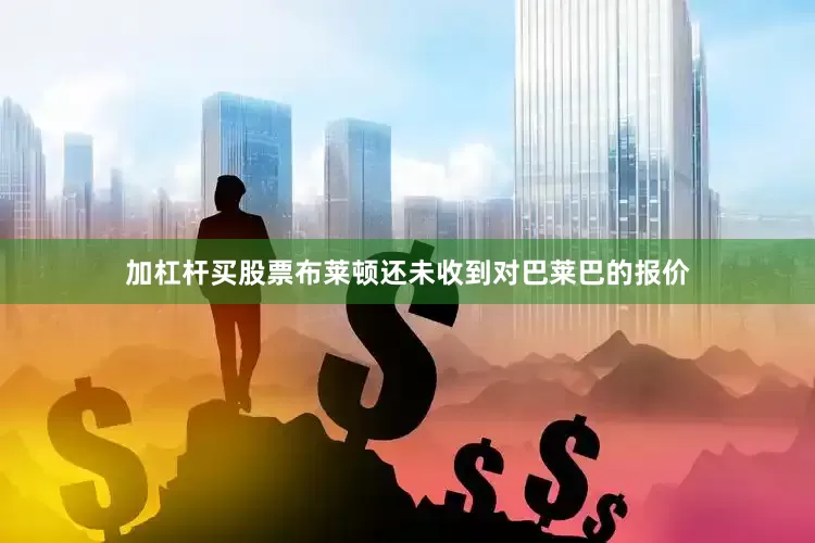 加杠杆买股票布莱顿还未收到对巴莱巴的报价