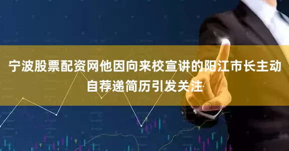 宁波股票配资网他因向来校宣讲的阳江市长主动自荐递简历引发关注