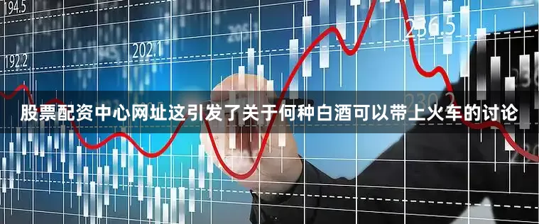 股票配资中心网址这引发了关于何种白酒可以带上火车的讨论