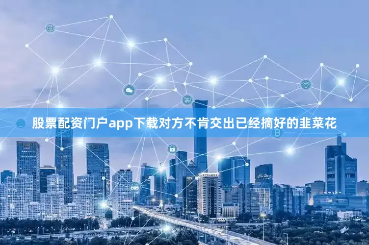 股票配资门户app下载对方不肯交出已经摘好的韭菜花