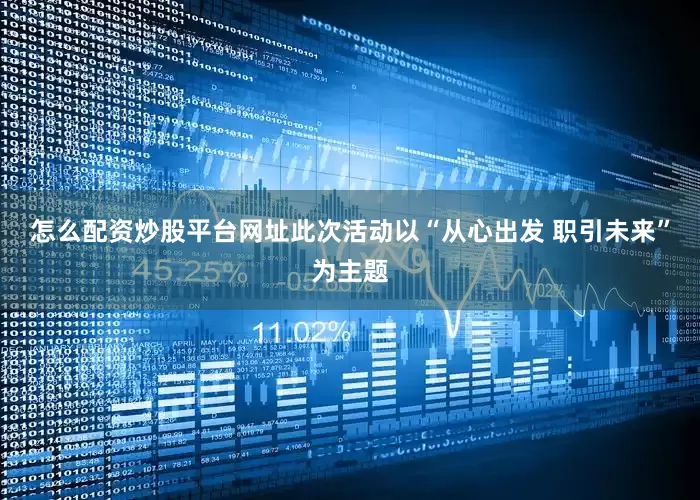 怎么配资炒股平台网址此次活动以“从心出发 职引未来”为主题