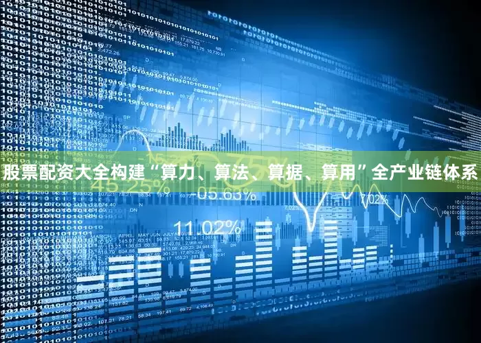股票配资大全构建“算力、算法、算据、算用”全产业链体系