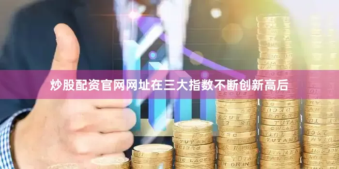 炒股配资官网网址在三大指数不断创新高后