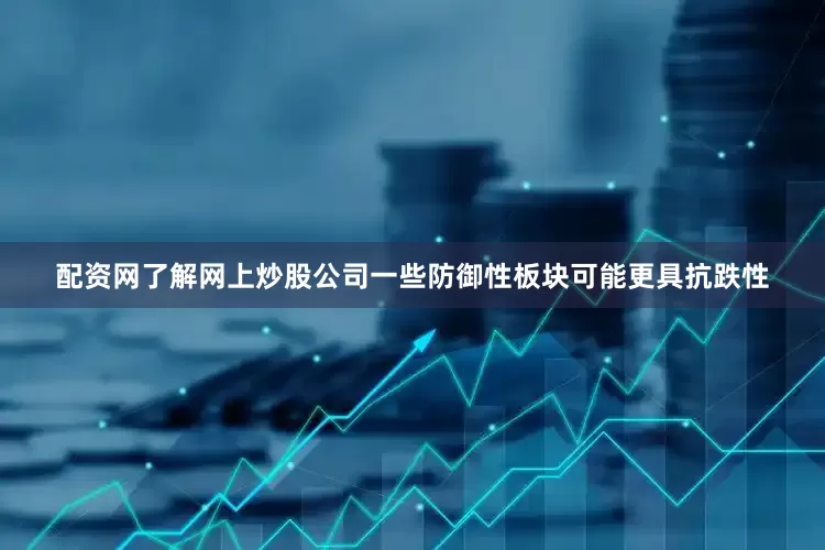 配资网了解网上炒股公司一些防御性板块可能更具抗跌性
