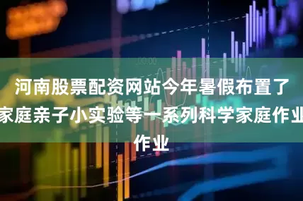 河南股票配资网站今年暑假布置了家庭亲子小实验等一系列科学家庭作业